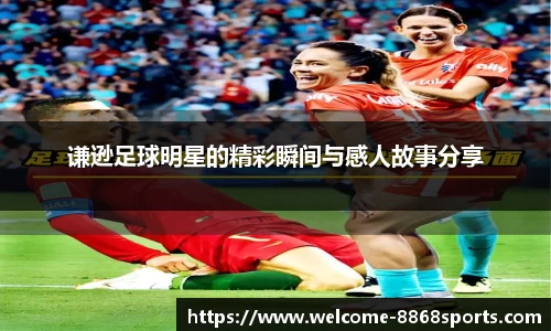 谦逊足球明星的精彩瞬间与感人故事分享