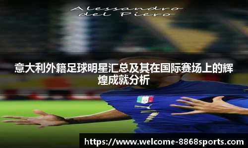 意大利外籍足球明星汇总及其在国际赛场上的辉煌成就分析