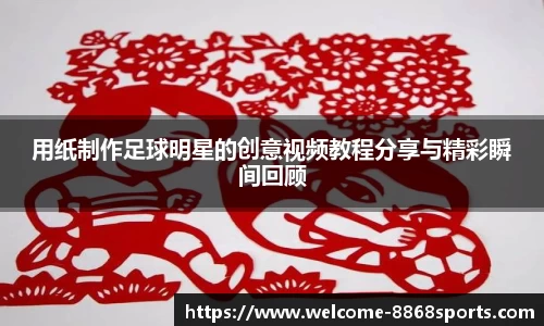 用纸制作足球明星的创意视频教程分享与精彩瞬间回顾