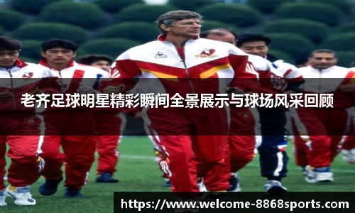 老齐足球明星精彩瞬间全景展示与球场风采回顾