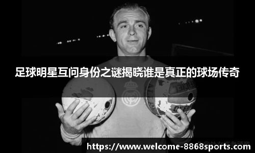 足球明星互问身份之谜揭晓谁是真正的球场传奇